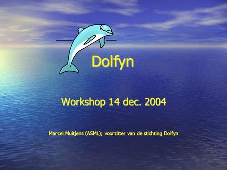 Workshop 14 dec. 2004 Marcel Muitjens (ASML); voorzitter van de stichting Dolfyn Dolfyn.