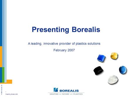 1 Presenting Borealis 2006 © 2005 Borealis A/S Presenting Borealis A leading, innovative provider of plastics solutions February 2007.