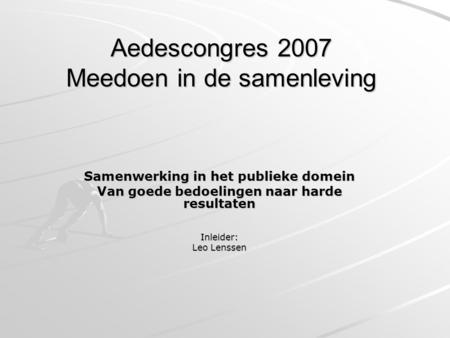 Aedescongres 2007 Meedoen in de samenleving Samenwerking in het publieke domein Van goede bedoelingen naar harde resultaten Inleider: Leo Lenssen.
