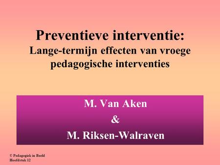 Preventieve interventie: Lange-termijn effecten van vroege pedagogische interventies M. Van Aken & M. Riksen-Walraven © Pedagogiek in Beeld Hoofdstuk.