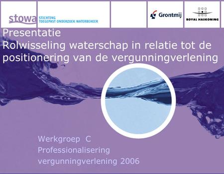 Presentatie Rolwisseling waterschap in relatie tot de positionering van de vergunningverlening Werkgroep C Professionalisering vergunningverlening 2006.