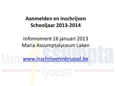 Aanmelden en inschrijven Schooljaar 2013-2014 Infomoment 16 januari 2013 Maria Assumptalyceum Laken www.inschrijveninbrussel.be www.inschrijveninbrussel.be.