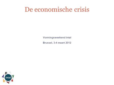 Vormingsweekend intal Brussel, 3-4 maart 2012 De economische crisis.