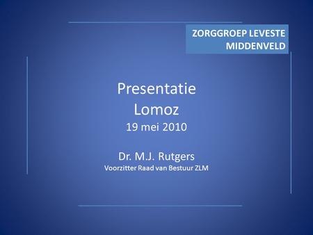 Presentatie Lomoz 19 mei 2010 Dr. M.J. Rutgers Voorzitter Raad van Bestuur ZLM ZORGGROEP LEVESTE MIDDENVELD.