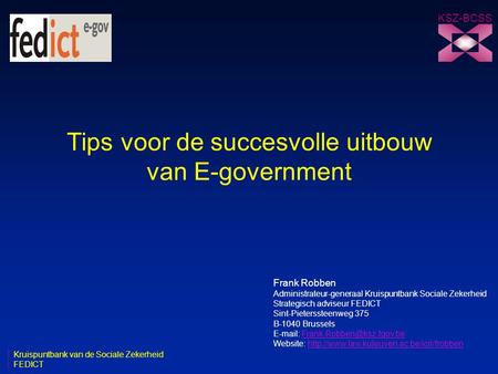 Tips voor de succesvolle uitbouw van E-government KSZ-BCSS Frank Robben Administrateur-generaal Kruispuntbank Sociale Zekerheid Strategisch adviseur FEDICT.