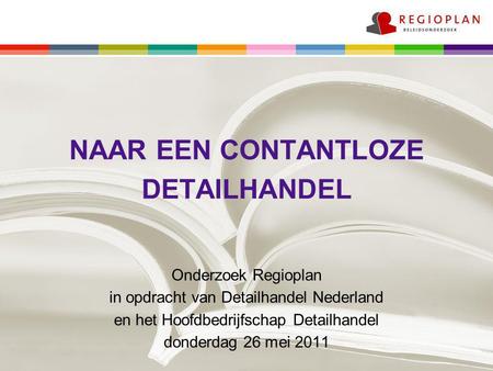 NAAR EEN CONTANTLOZE DETAILHANDEL Onderzoek Regioplan in opdracht van Detailhandel Nederland en het Hoofdbedrijfschap Detailhandel donderdag 26 mei 2011.