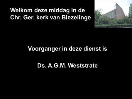 Welkom deze middag in de Chr. Ger. kerk van Biezelinge Voorganger in deze dienst is Ds. A.G.M. Weststrate.