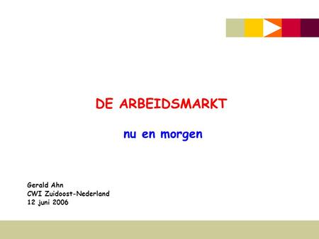 DE ARBEIDSMARKT nu en morgen Gerald Ahn CWI Zuidoost-Nederland 12 juni 2006.