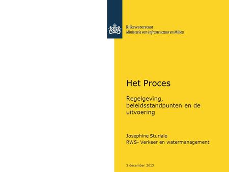 3 december 2013 Het Proces Regelgeving, beleidsstandpunten en de uitvoering Josephine Sturiale RWS- Verkeer en watermanagement.