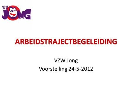ARBEIDSTRAJECTBEGELEIDING VZW Jong Voorstelling 24-5-2012.