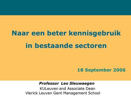 Naar een beter kennisgebruik in bestaande sectoren Professor Leo Sleuwaegen Professor Leo Sleuwaegen KULeuven and Associate Dean KULeuven and Associate.