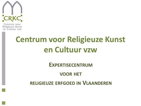 Centrum voor Religieuze Kunst en Cultuur vzw E XPERTISECENTRUM VOOR HET RELIGIEUZE ERFGOED IN V LAANDEREN.