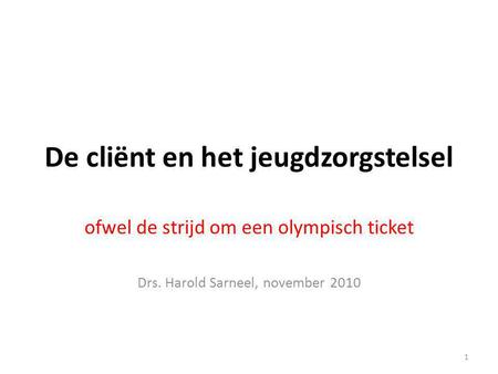 De cliënt en het jeugdzorgstelsel ofwel de strijd om een olympisch ticket Drs. Harold Sarneel, november 2010 1.