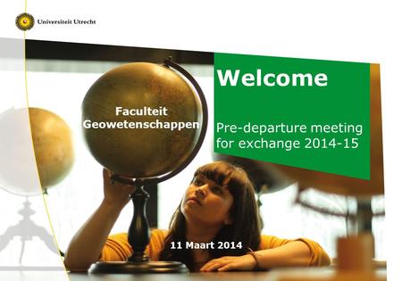 Welcome Pre-departure meeting for exchange 2014-15 11 Maart 2014 Faculteit Geowetenschappen.