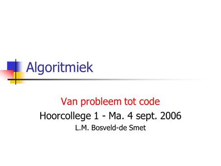 Algoritmiek Van probleem tot code Hoorcollege 1 - Ma. 4 sept. 2006