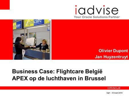 OgH – 30 maart 2010 Your Oracle Solutions Partner Olivier Dupont Jan Huyzentruyt Business Case: Flightcare België APEX op de luchthaven in Brussel.