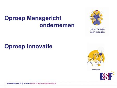 Oproep Mensgericht ondernemen Oproep Innovatie. ESF-Agentschap  ESF = Europees Sociaal Fonds  Subsidieagentschap  Doel is om maximaal de uitvoering.