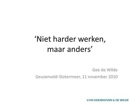 ‘Niet harder werken, maar anders’ Gee de Wilde Geuzenveld-Slotermeer, 11 november 2010 VAN ODENHOVEN & DE WILDE.