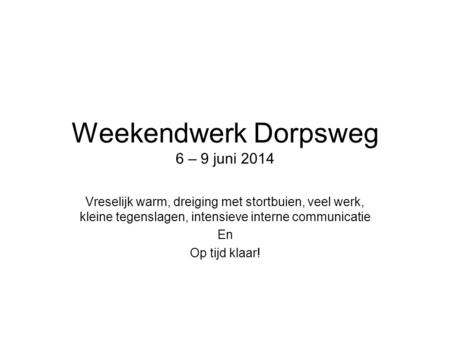 Weekendwerk Dorpsweg 6 – 9 juni 2014 Vreselijk warm, dreiging met stortbuien, veel werk, kleine tegenslagen, intensieve interne communicatie En Op tijd.
