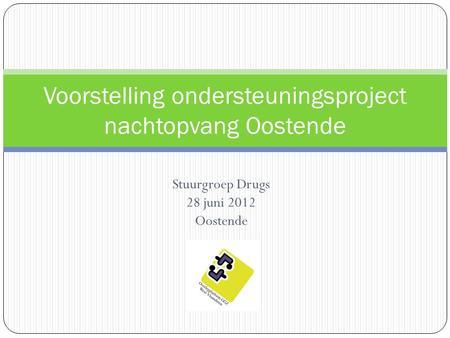 Stuurgroep Drugs 28 juni 2012 Oostende Voorstelling ondersteuningsproject nachtopvang Oostende.
