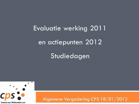 Algemene Vergadering CPS 18/01/2012 Evaluatie werking 2011 en actiepunten 2012 Studiedagen.