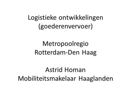 Logistieke ontwikkelingen (goederenvervoer) Metropoolregio Rotterdam-Den Haag Astrid Homan Mobiliteitsmakelaar Haaglanden.