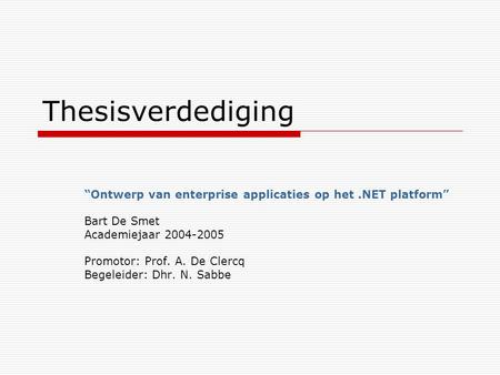 Thesisverdediging “Ontwerp van enterprise applicaties op het.NET platform” Bart De Smet Academiejaar 2004-2005 Promotor: Prof. A. De Clercq Begeleider: