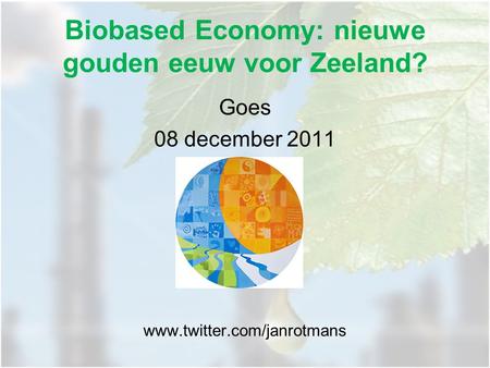 Biobased Economy: nieuwe gouden eeuw voor Zeeland? Goes 08 december 2011 www.twitter.com/janrotmans.