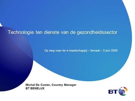 Technologie ten dienste van de gezondheidssector Michel De Coster, Country Manager BT BENELUX Op weg naar de e-maatschappij – Senaat – 3 juni 2005.