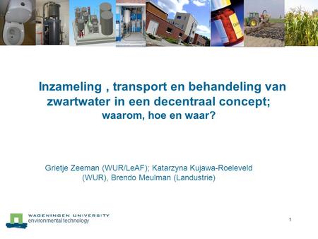Inzameling , transport en behandeling van zwartwater in een decentraal concept; waarom, hoe en waar? Grietje Zeeman (WUR/LeAF); Katarzyna Kujawa-Roeleveld.