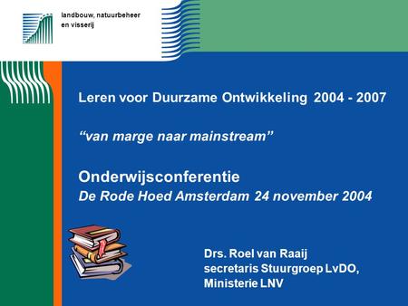 Landbouw, natuurbeheer en visserij Leren voor Duurzame Ontwikkeling 2004 - 2007 “van marge naar mainstream” Onderwijsconferentie De Rode Hoed Amsterdam.