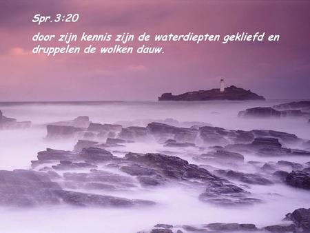 Spr.3:20 door zijn kennis zijn de waterdiepten gekliefd en druppelen de wolken dauw.