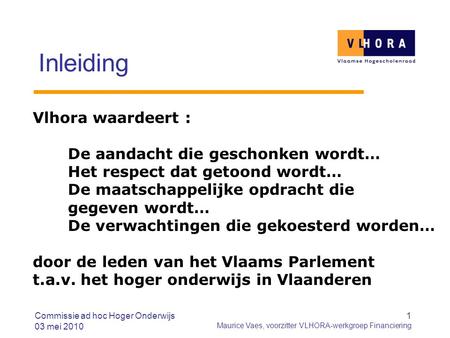 Commissie ad hoc Hoger Onderwijs 03 mei 2010 1 Maurice Vaes, voorzitter VLHORA-werkgroep Financiering Inleiding Vlhora waardeert : De aandacht die geschonken.