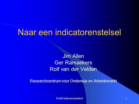 DAIR Indicatorenstelsel1 Naar een indicatorenstelsel Jim Allen Ger Ramaekers Rolf van der Velden Researchcentrum voor Onderwijs en Arbeidsmarkt.