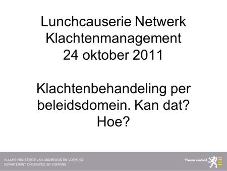 Lunchcauserie Netwerk Klachtenmanagement 24 oktober 2011 Klachtenbehandeling per beleidsdomein. Kan dat? Hoe?