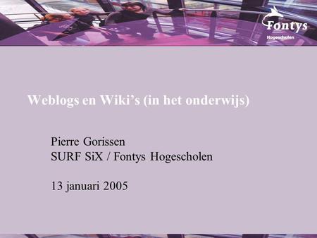 Weblogs en Wiki’s (in het onderwijs) Pierre Gorissen SURF SiX / Fontys Hogescholen 13 januari 2005.