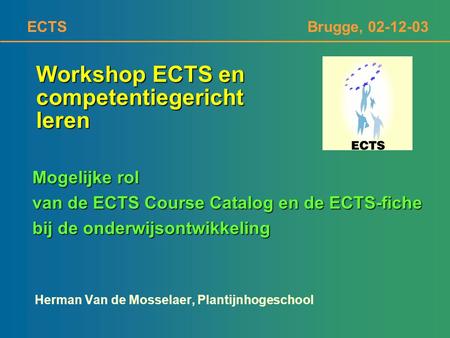 ECTS Brugge, 02-12-03 Workshop ECTS en competentiegericht leren Herman Van de Mosselaer, Plantijnhogeschool Mogelijke rol van de ECTS Course Catalog en.