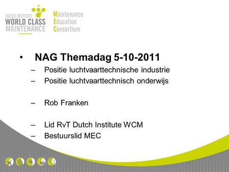 NAG Themadag 5-10-2011 –Positie luchtvaarttechnische industrie –Positie luchtvaarttechnisch onderwijs –Rob Franken –Lid RvT Dutch Institute WCM –Bestuurslid.