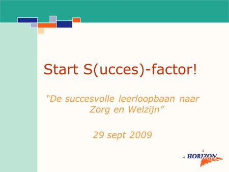 Start S(ucces)-factor! “De succesvolle leerloopbaan naar Zorg en Welzijn” 29 sept 2009.