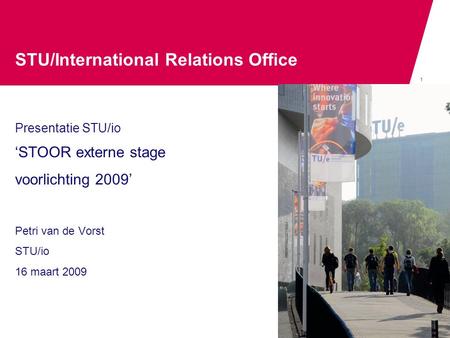 1 STU/International Relations Office Presentatie STU/io ‘STOOR externe stage voorlichting 2009’ Petri van de Vorst STU/io 16 maart 2009.
