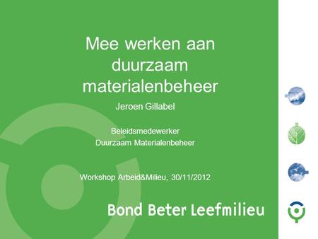 1 Mee werken aan duurzaam materialenbeheer Jeroen Gillabel Beleidsmedewerker Duurzaam Materialenbeheer Workshop Arbeid&Milieu, 30/11/2012.