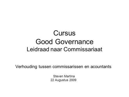Cursus Good Governance Leidraad naar Commissariaat Verhouding tussen commissarissen en acountants Steven Martina 22 Augustus 2009.