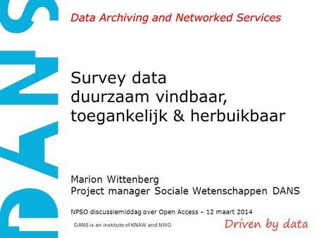 DANS is an institute of KNAW and NWO Data Archiving and Networked Services Survey data duurzaam vindbaar, toegankelijk & herbuikbaar Marion Wittenberg.