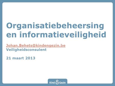 Organisatiebeheersing en informatieveiligheid Johan.Behets@kindengezin.be Veiligheidsconsulent 21 maart 2013.