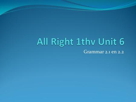 All Right 1thv Unit 6 Grammar 2.1 en 2.2.