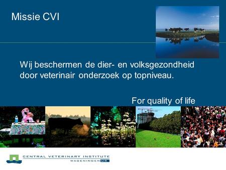 Missie CVI Wij beschermen de dier- en volksgezondheid door veterinair onderzoek op topniveau. For quality of life.