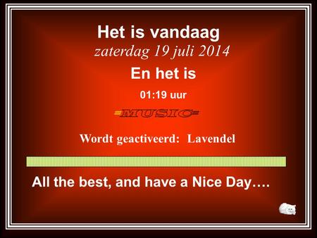 Het is vandaag zaterdag 19 juli 2014 En het is 01:21 uur Wordt geactiveerd: Lavendel All the best, and have a Nice Day….