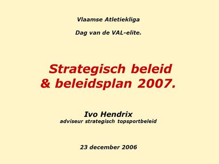 Vlaamse Atletiekliga Dag van de VAL-elite. Strategisch beleid & beleidsplan 2007. Ivo Hendrix adviseur strategisch topsportbeleid 23 december 2006.