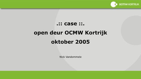 .:: case ::. open deur OCMW Kortrijk oktober 2005 Nick Vandommele.