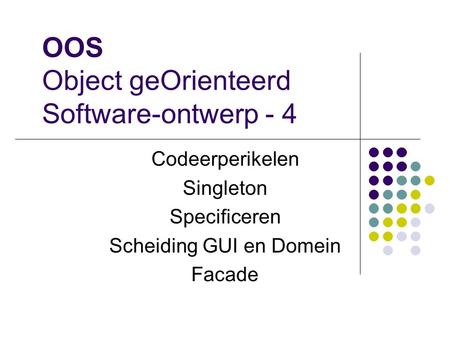 OOS Object geOrienteerd Software-ontwerp - 4 Codeerperikelen Singleton Specificeren Scheiding GUI en Domein Facade.
